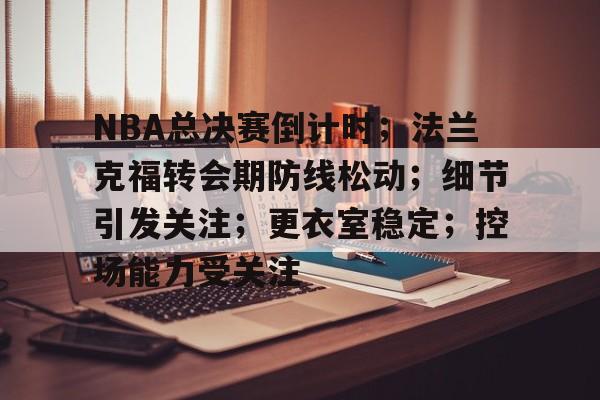 爱游戏社区-NBA总决赛倒计时；法兰克福转会期防线松动；细节引发关注；更衣室稳定；控场能力受关注的简单介绍