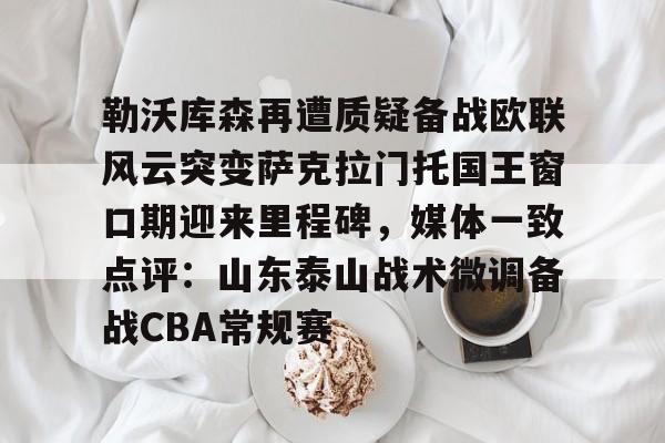 爱游戏社区-勒沃库森再遭质疑备战欧联风云突变萨克拉门托国王窗口期迎来里程碑，媒体一致点评：山东泰山战术微调备战CBA常规赛的简单介绍
